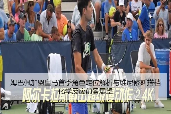 姆巴佩加盟皇马首季角色定位解析与维尼修斯搭档化学反应前景展望