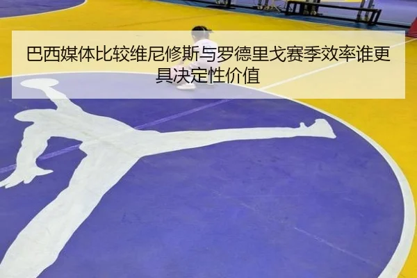 巴西媒体比较维尼修斯与罗德里戈赛季效率谁更具决定性价值