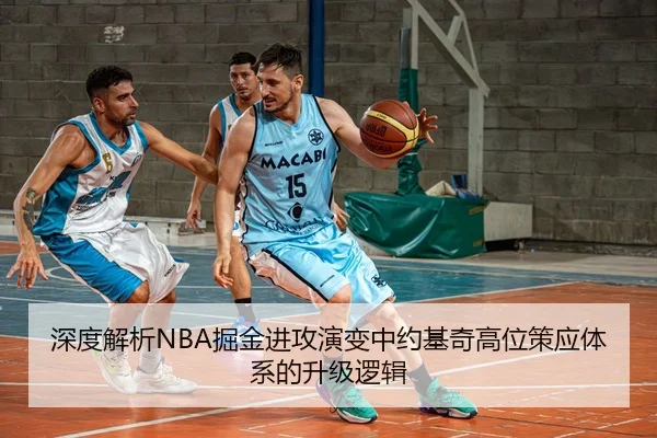 深度解析NBA掘金进攻演变中约基奇高位策应体系的升级逻辑