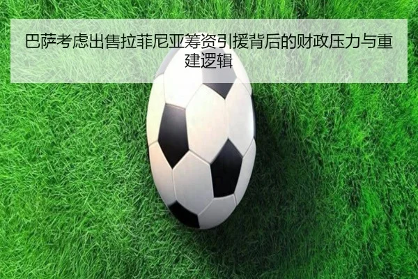 巴萨考虑出售拉菲尼亚筹资引援背后的财政压力与重建逻辑